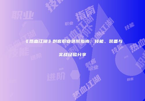 《热血江湖》刺客职业进阶指南：技能、装备与实战经验分享
