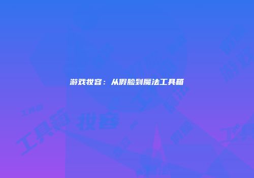 游戏妆容：从假脸到魔法工具箱
