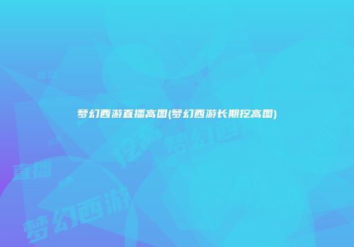 梦幻西游直播高图(梦幻西游长期挖高图)