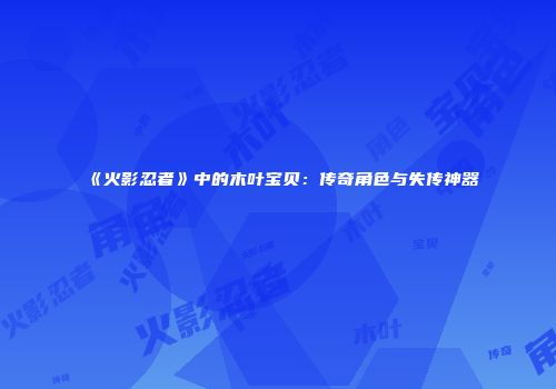 《火影忍者》中的木叶宝贝：传奇角色与失传神器
