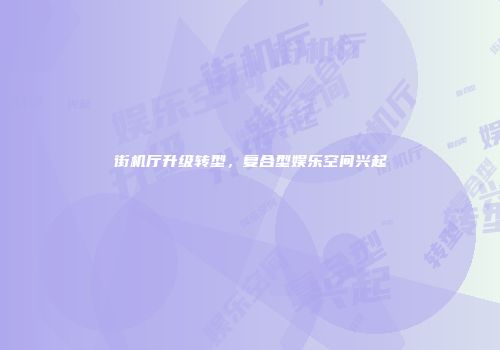 街机厅升级转型，复合型娱乐空间兴起