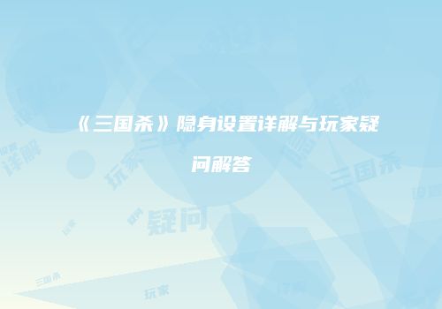 《三国杀》隐身设置详解与玩家疑问解答