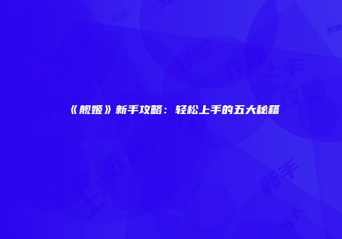 《舰姬》新手攻略：轻松上手的五大秘籍