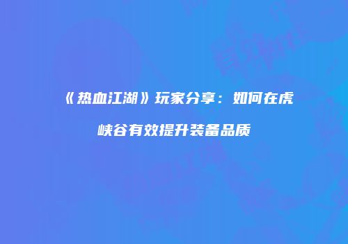 《热血江湖》玩家分享：如何在虎峡谷有效提升装备品质