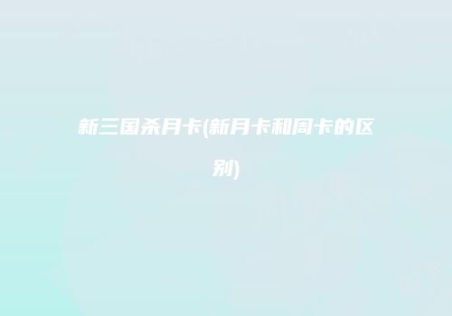 新三国杀月卡(新月卡和周卡的区别)