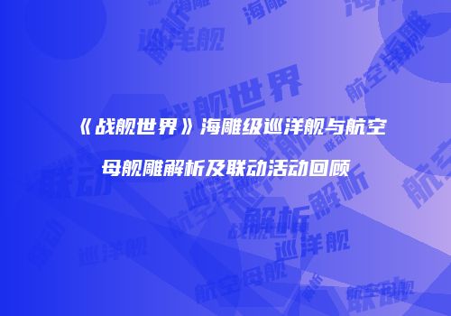 《战舰世界》海雕级巡洋舰与航空母舰雕解析及联动活动回顾
