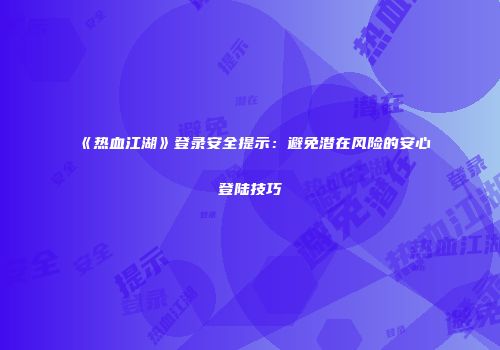 《热血江湖》登录安全提示：避免潜在风险的安心登陆技巧