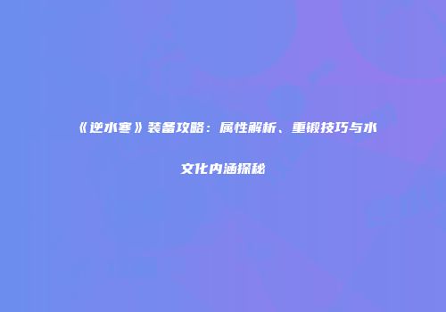 《逆水寒》装备攻略：属性解析、重锻技巧与水文化内涵探秘