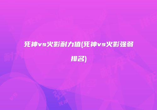 死神vs火影耐力值(死神vs火影强弱排名)