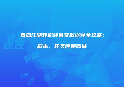 热血江湖转枪装备获取途径全攻略：副本、任务还是商城