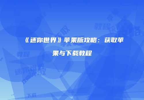 《迷你世界》苹果版攻略：获取苹果与下载教程