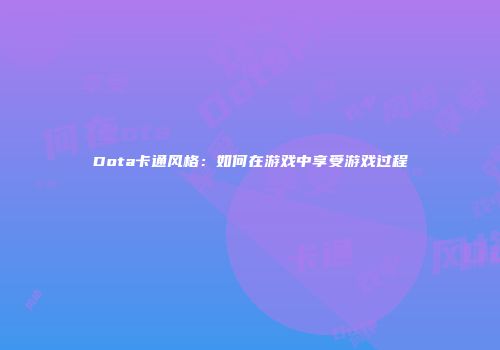 Dota卡通风格：如何在游戏中享受游戏过程