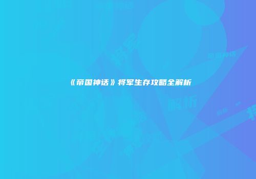 《帝国神话》将军生存攻略全解析