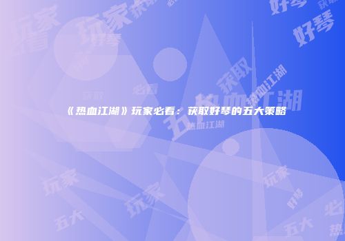 《热血江湖》玩家必看：获取好琴的五大策略