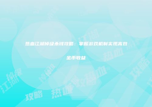热血江湖掉级杀钱攻略：掌握游戏机制实现高效金币收益