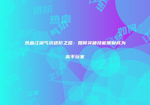 热血江湖气功进阶之路:如何突破技能限制成为高手玩家