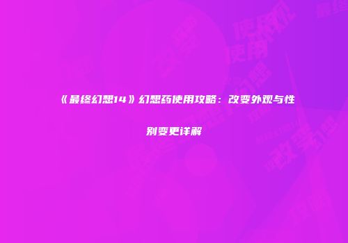 《最终幻想14》幻想药使用攻略：改变外观与性别变更详解