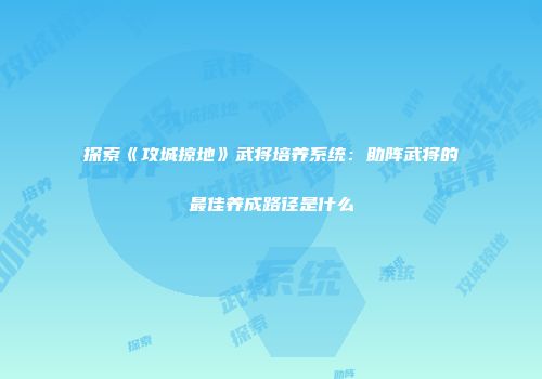 探索《攻城掠地》武将培养系统：助阵武将的最佳养成路径是什么