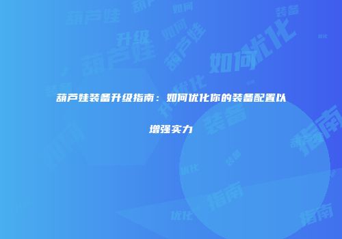 葫芦娃装备升级指南：如何优化你的装备配置以增强实力