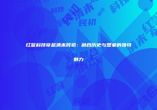 红警科技穿越清末民初：融合历史与想象的独特魅力