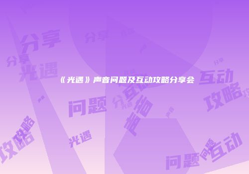 《光遇》声音问题及互动攻略分享会