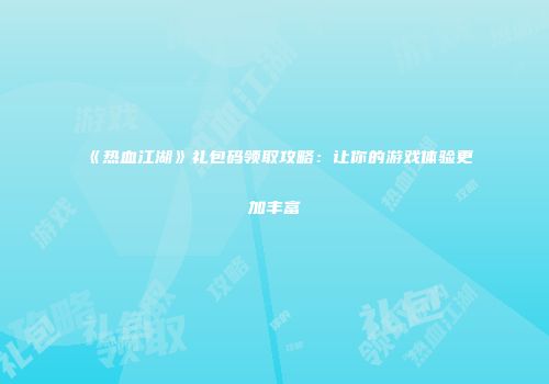 《热血江湖》礼包码领取攻略：让你的游戏体验更加丰富