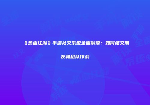 《热血江湖》手游社交系统全面解读：如何结交朋友和组队作战