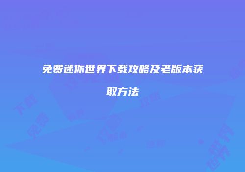 免费迷你世界下载攻略及老版本获取方法