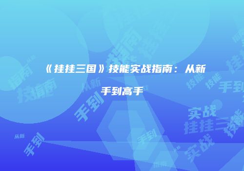 《挂挂三国》技能实战指南：从新手到高手