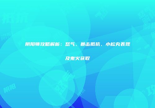 阴阳师攻略解析：怒气、暴击抵抗、小松丸表现及鬼火获取