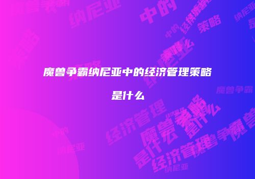 魔兽争霸纳尼亚中的经济管理策略是什么