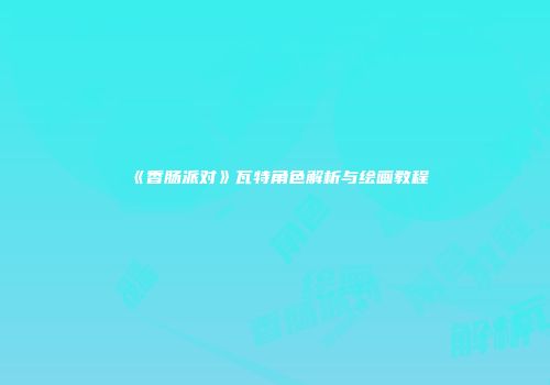 《香肠派对》瓦特角色解析与绘画教程