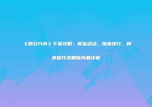 《明日方舟》干员攻略：祝福活动、强度排行、种类替代及删除问题详解