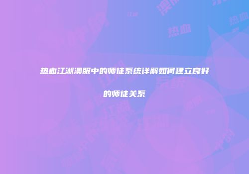 热血江湖澳服中的师徒系统详解如何建立良好的师徒关系