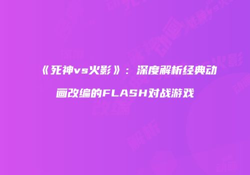 《死神vs火影》：深度解析经典动画改编的FLASH对战游戏