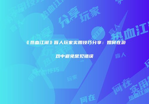 《热血江湖》盲人玩家实用技巧分享：如何在游戏中避免常见错误