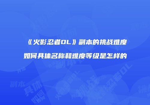 《火影忍者OL》副本的挑战难度如何具体名称和难度等级是怎样的