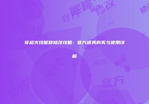 穿越火线昵称修改攻略：官方道具购买与使用详解