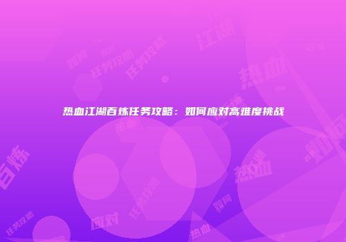 热血江湖百炼任务攻略：如何应对高难度挑战
