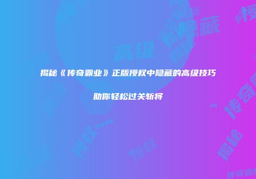 揭秘《传奇霸业》正版授权中隐藏的高级技巧助你轻松过关斩将