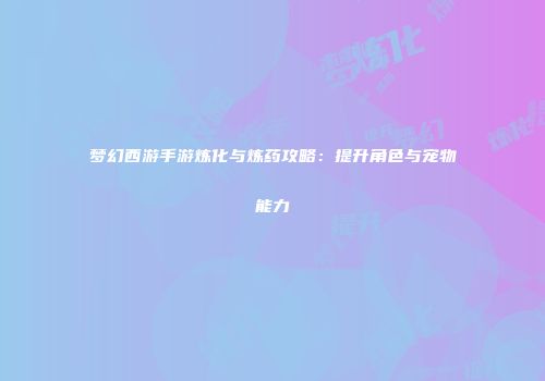 梦幻西游手游炼化与炼药攻略：提升角色与宠物能力
