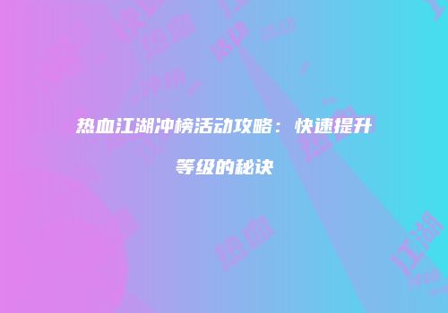 热血江湖冲榜活动攻略：快速提升等级的秘诀