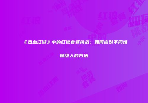 《热血江湖》中的红狼套餐挑战：如何应对不同难度敌人的方法
