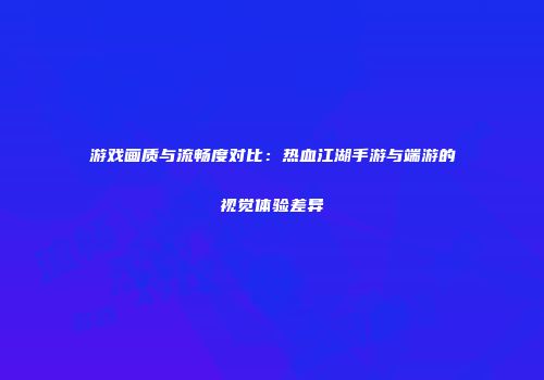 游戏画质与流畅度对比：热血江湖手游与端游的视觉体验差异