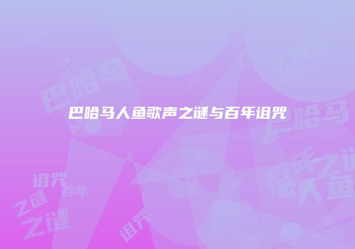 巴哈马人鱼歌声之谜与百年诅咒