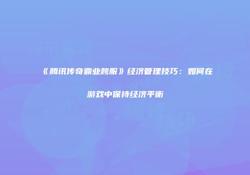 《腾讯传奇霸业跨服》经济管理技巧：如何在游戏中保持经济平衡