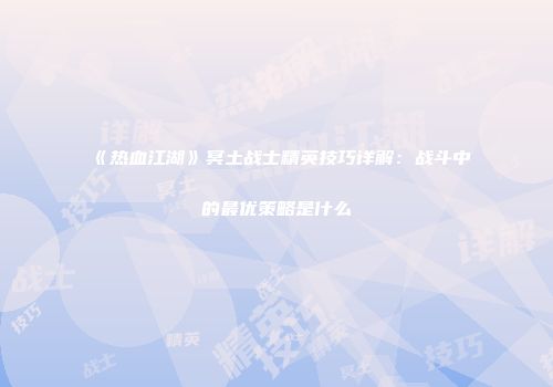 《热血江湖》冥土战士精英技巧详解：战斗中的最优策略是什么