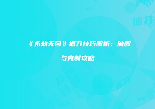 《永劫无间》振刀技巧解析：破解与克制攻略