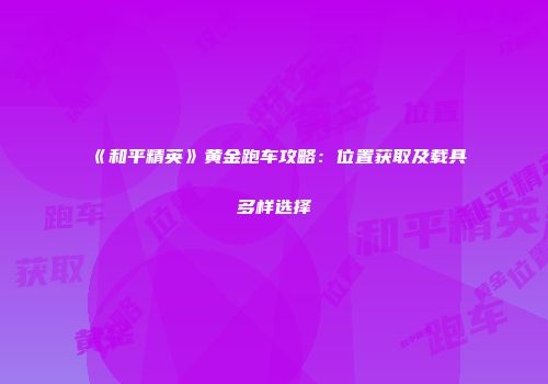 《和平精英》黄金跑车攻略：位置获取及载具多样选择