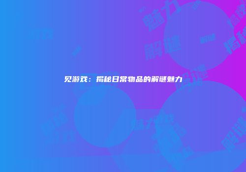 见游戏：揭秘日常物品的解谜魅力